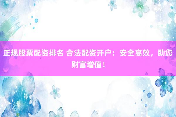正规股票配资排名 合法配资开户：安全高效，助您财富增值！