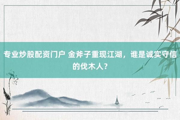 专业炒股配资门户 金斧子重现江湖，谁是诚实守信的伐木人？