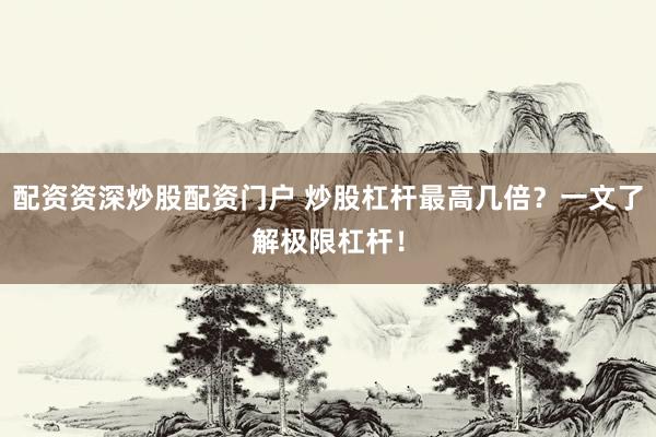 配资资深炒股配资门户 炒股杠杆最高几倍？一文了解极限杠杆！