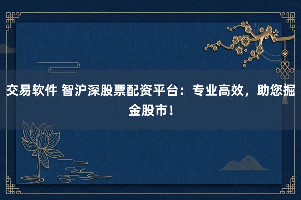 交易软件 智沪深股票配资平台：专业高效，助您掘金股市！