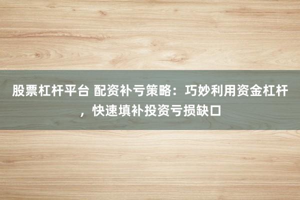 股票杠杆平台 配资补亏策略：巧妙利用资金杠杆，快速填补投资亏损缺口