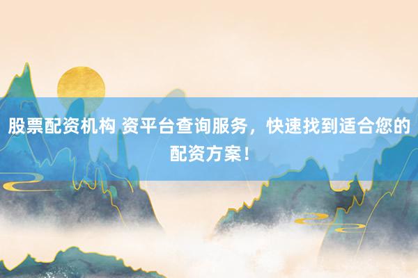 股票配资机构 资平台查询服务，快速找到适合您的配资方案！