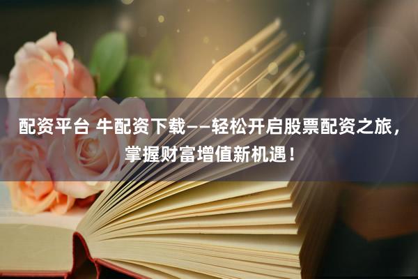 配资平台 牛配资下载——轻松开启股票配资之旅，掌握财富增值新机遇！