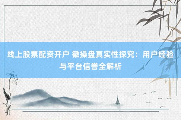 线上股票配资开户 徽操盘真实性探究：用户经验与平台信誉全解析