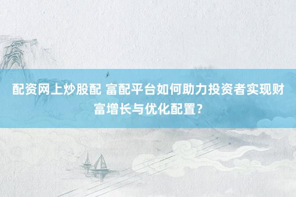 配资网上炒股配 富配平台如何助力投资者实现财富增长与优化配置？