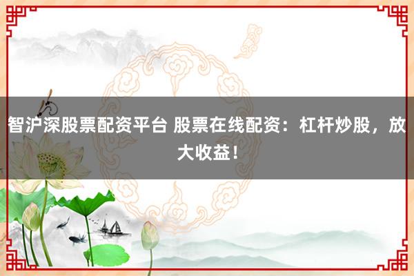 智沪深股票配资平台 股票在线配资：杠杆炒股，放大收益！