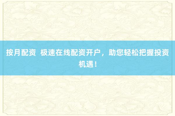 按月配资  极速在线配资开户，助您轻松把握投资机遇！