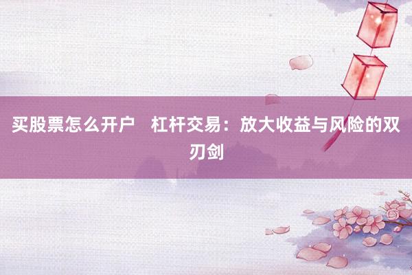 买股票怎么开户   杠杆交易：放大收益与风险的双刃剑