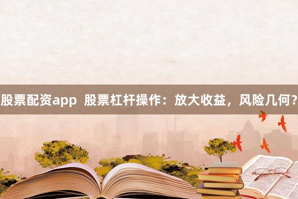 股票配资app  股票杠杆操作：放大收益，风险几何？