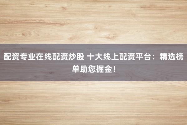 配资专业在线配资炒股 十大线上配资平台：精选榜单助您掘金！