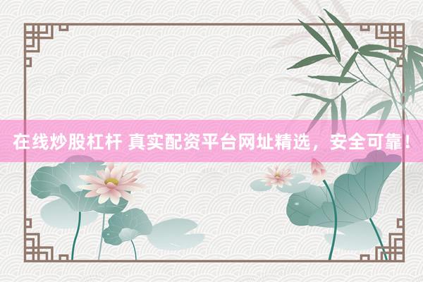 在线炒股杠杆 真实配资平台网址精选，安全可靠！