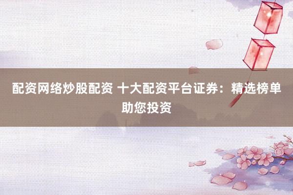 配资网络炒股配资 十大配资平台证券：精选榜单助您投资