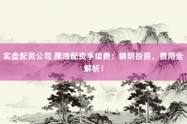 实盘配资公司 原油配资手续费：精明投资，费用全解析！