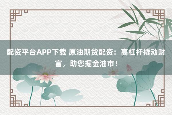 配资平台APP下载 原油期货配资：高杠杆撬动财富，助您掘金油市！