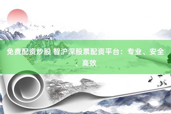 免费配资炒股 智沪深股票配资平台：专业、安全、高效