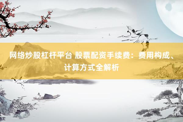 网络炒股杠杆平台 股票配资手续费：费用构成、计算方式全解析