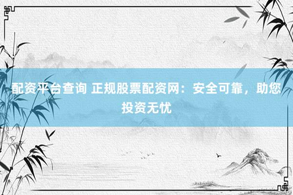配资平台查询 正规股票配资网：安全可靠，助您投资无忧