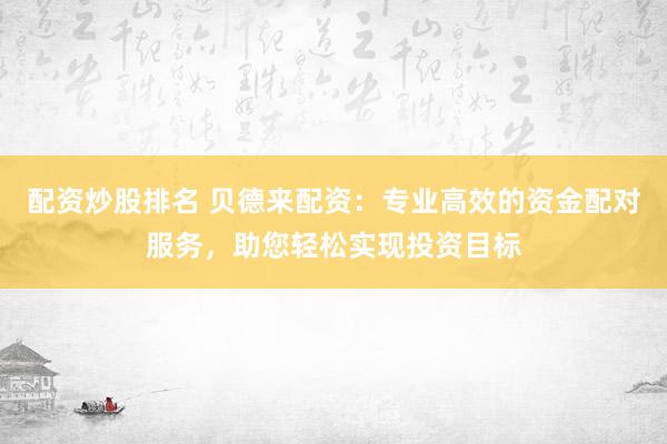 配资炒股排名 贝德来配资：专业高效的资金配对服务，助您轻松实现投资目标