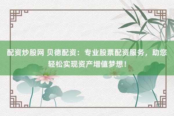 配资炒股网 贝德配资：专业股票配资服务，助您轻松实现资产增值梦想！