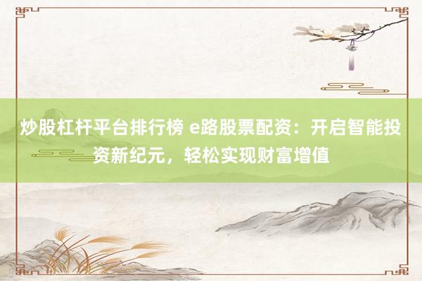 炒股杠杆平台排行榜 e路股票配资：开启智能投资新纪元，轻松实现财富增值