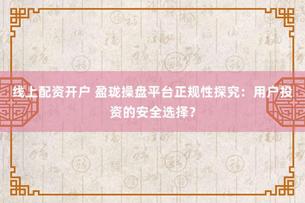 线上配资开户 盈珑操盘平台正规性探究：用户投资的安全选择？