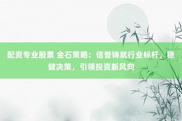 配资专业股票 金石策略：信誉铸就行业标杆，稳健决策，引领投资新风向