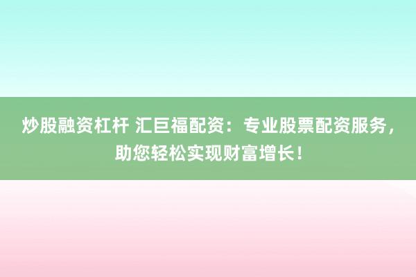 炒股融资杠杆 汇巨福配资：专业股票配资服务，助您轻松实现财富增长！