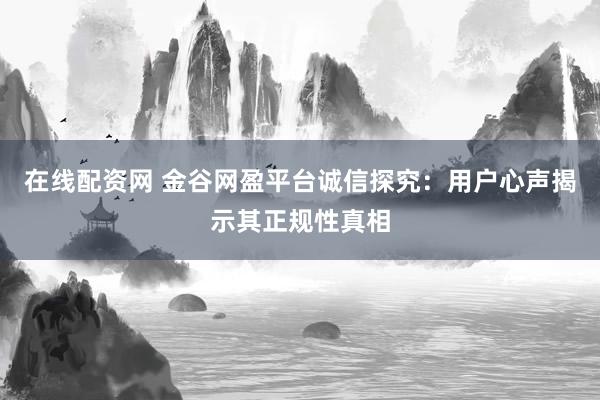 在线配资网 金谷网盈平台诚信探究：用户心声揭示其正规性真相