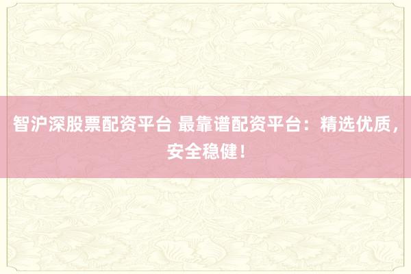 智沪深股票配资平台 最靠谱配资平台：精选优质，安全稳健！