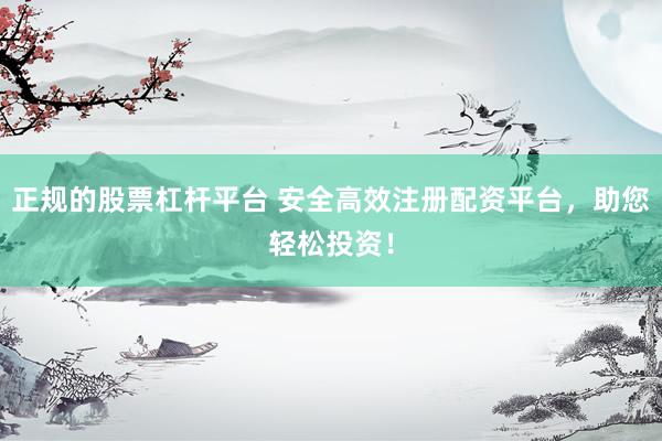 正规的股票杠杆平台 安全高效注册配资平台，助您轻松投资！
