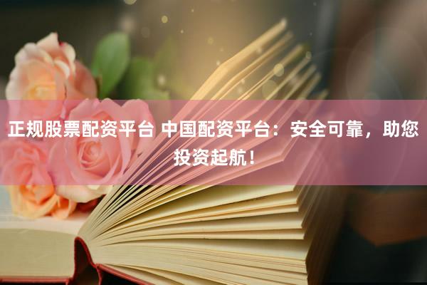 正规股票配资平台 中国配资平台：安全可靠，助您投资起航！