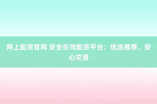 网上配资官网 安全在线配资平台：优选推荐，安心交易