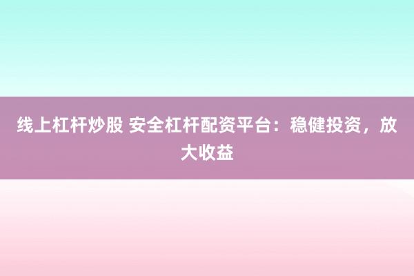 线上杠杆炒股 安全杠杆配资平台：稳健投资，放大收益
