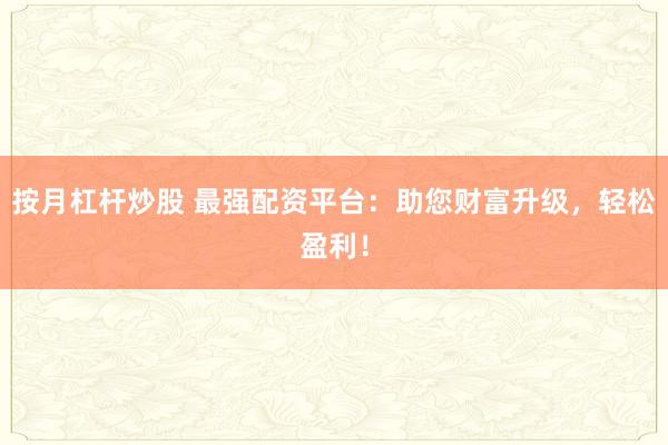 按月杠杆炒股 最强配资平台：助您财富升级，轻松盈利！