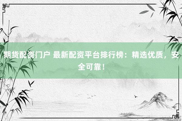 期货配资门户 最新配资平台排行榜：精选优质，安全可靠！