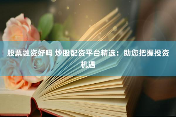 股票融资好吗 炒股配资平台精选：助您把握投资机遇
