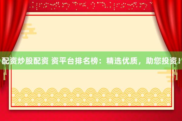 配资炒股配资 资平台排名榜：精选优质，助您投资！