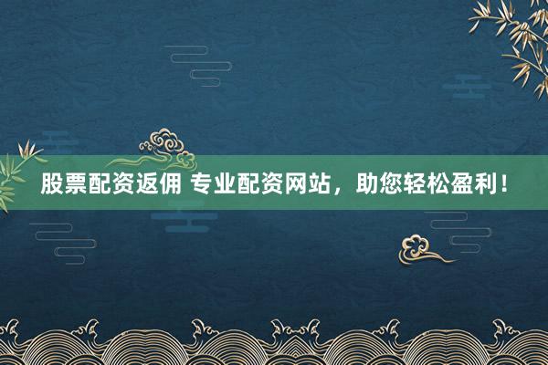 股票配资返佣 专业配资网站，助您轻松盈利！