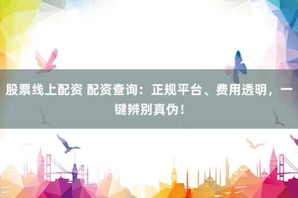股票线上配资 配资查询：正规平台、费用透明，一键辨别真伪！