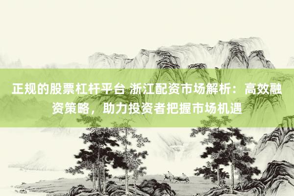 正规的股票杠杆平台 浙江配资市场解析：高效融资策略，助力投资者把握市场机遇