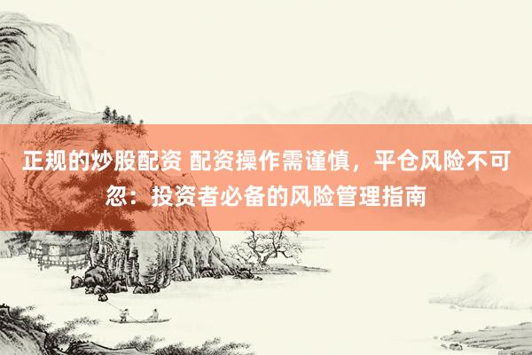 正规的炒股配资 配资操作需谨慎，平仓风险不可忽：投资者必备的风险管理指南