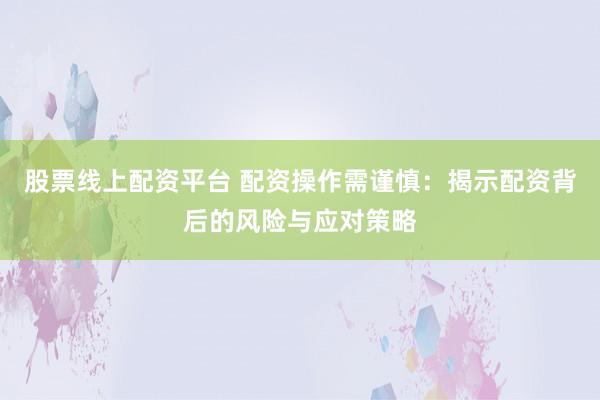 股票线上配资平台 配资操作需谨慎：揭示配资背后的风险与应对策略