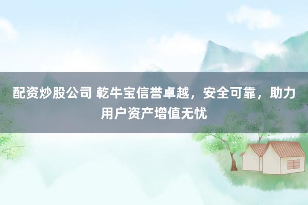 配资炒股公司 乾牛宝信誉卓越，安全可靠，助力用户资产增值无忧