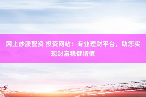 网上炒股配资 投资网站：专业理财平台，助您实现财富稳健增值