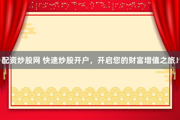 配资炒股网 快速炒股开户，开启您的财富增值之旅！