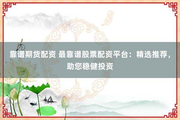 靠谱期货配资 最靠谱股票配资平台：精选推荐，助您稳健投资