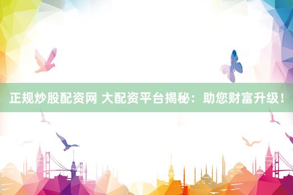 正规炒股配资网 大配资平台揭秘：助您财富升级！