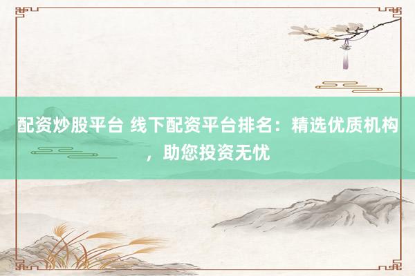 配资炒股平台 线下配资平台排名：精选优质机构，助您投资无忧