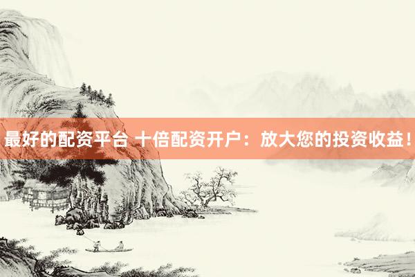 最好的配资平台 十倍配资开户：放大您的投资收益！