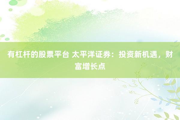 有杠杆的股票平台 太平洋证券：投资新机遇，财富增长点